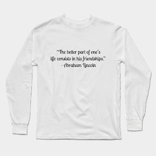 “The better part of one’s life consists in his friendships.”  - Abraham Lincoln Long Sleeve T-Shirt